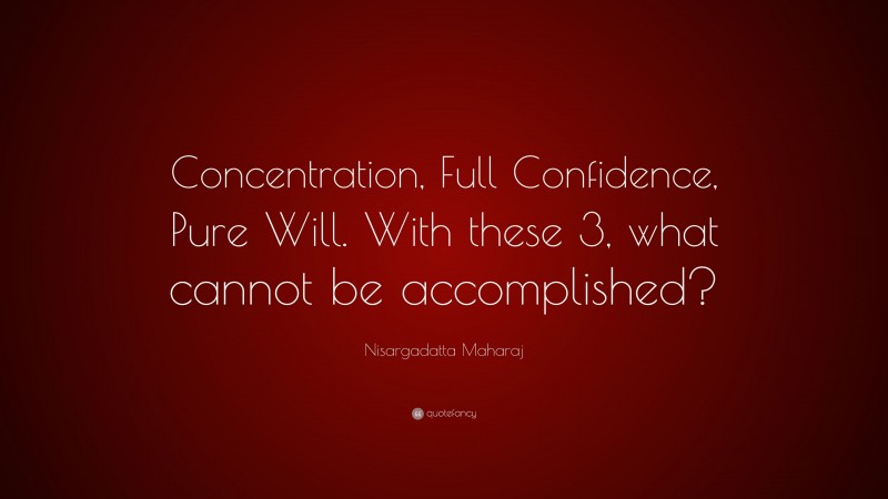 Nisargadatta Maharaj Quote: “Concentration, Full Confidence, Pure Will. With these 3, what cannot be accomplished?”