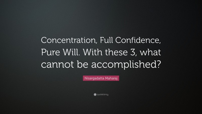Nisargadatta Maharaj Quote: “Concentration, Full Confidence, Pure Will. With these 3, what cannot be accomplished?”