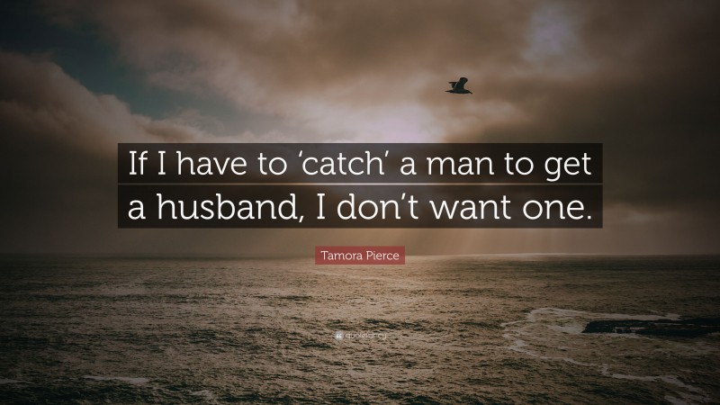Tamora Pierce Quote: “If I have to ‘catch’ a man to get a husband, I don’t want one.”