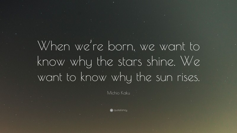 Michio Kaku Quote: “When we’re born, we want to know why the stars shine. We want to know why the sun rises.”