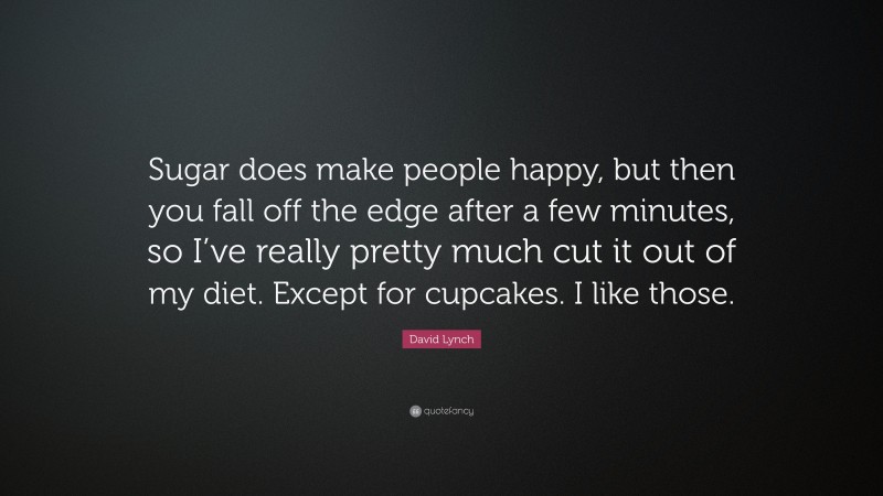 David Lynch Quote: “Sugar does make people happy, but then you fall off the edge after a few minutes, so I’ve really pretty much cut it out of my diet. Except for cupcakes. I like those.”
