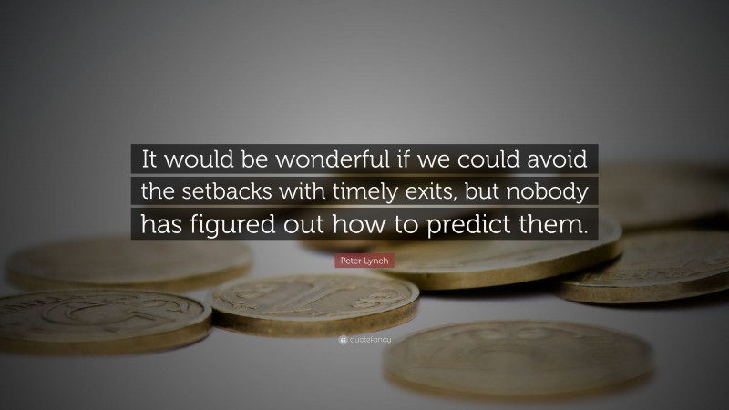 Peter Lynch Quote: “It would be wonderful if we could avoid the setbacks with timely exits, but nobody has figured out how to predict them.”