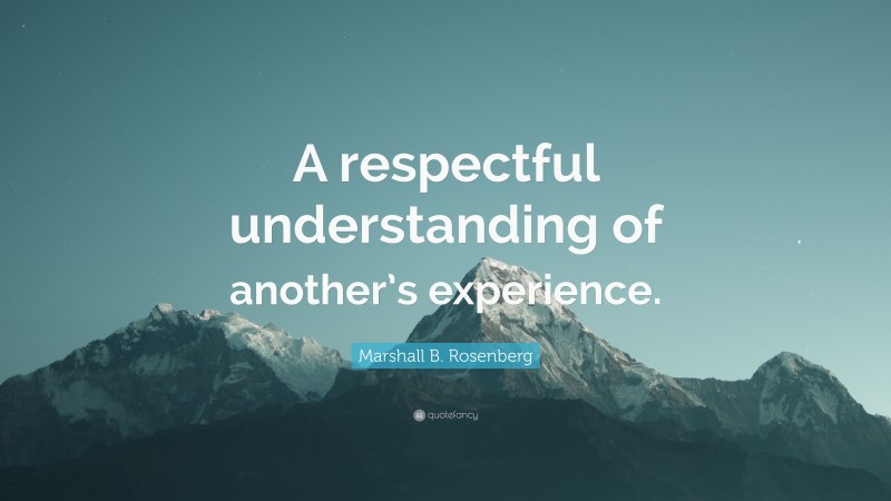 Marshall B. Rosenberg Quote: “A respectful understanding of another’s experience.”