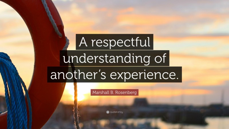 Marshall B. Rosenberg Quote: “A respectful understanding of another’s experience.”