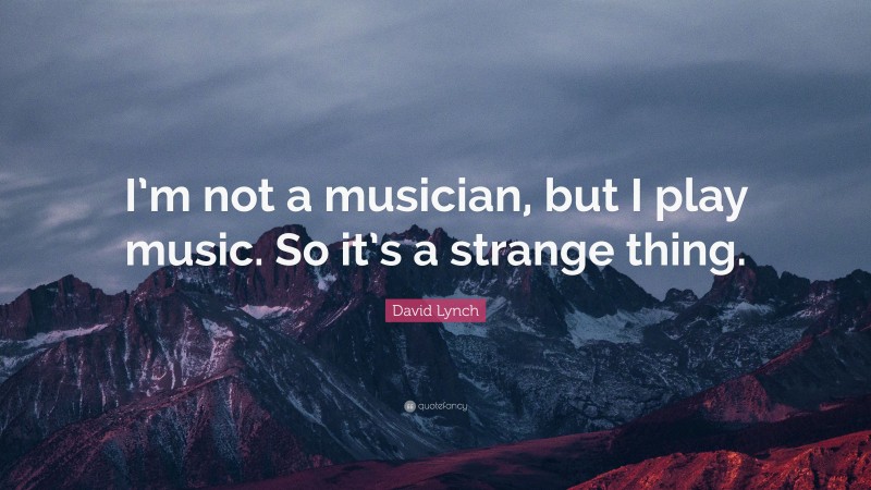 David Lynch Quote: “I’m not a musician, but I play music. So it’s a strange thing.”