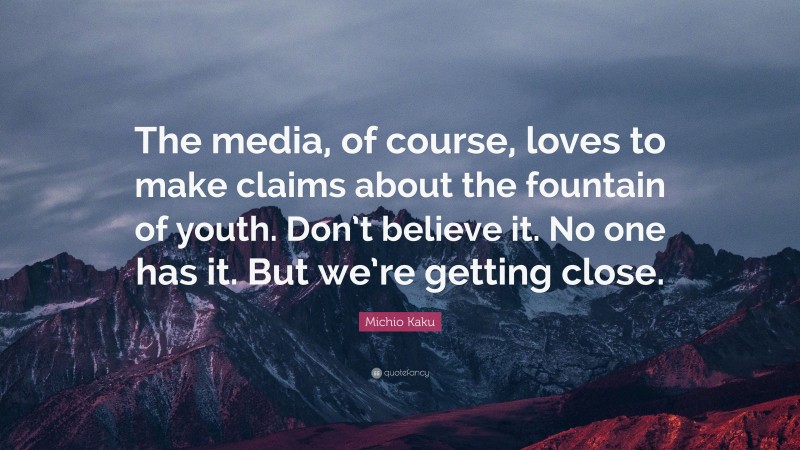 Michio Kaku Quote: “The media, of course, loves to make claims about the fountain of youth. Don’t believe it. No one has it. But we’re getting close.”