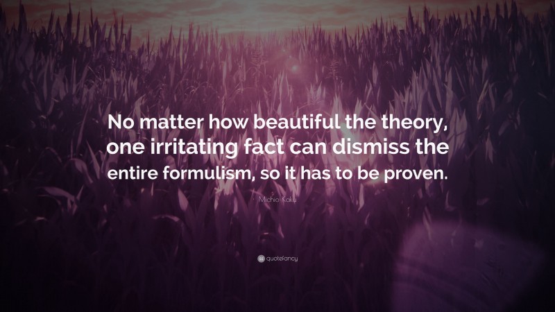 Michio Kaku Quote: “No matter how beautiful the theory, one irritating fact can dismiss the entire formulism, so it has to be proven.”