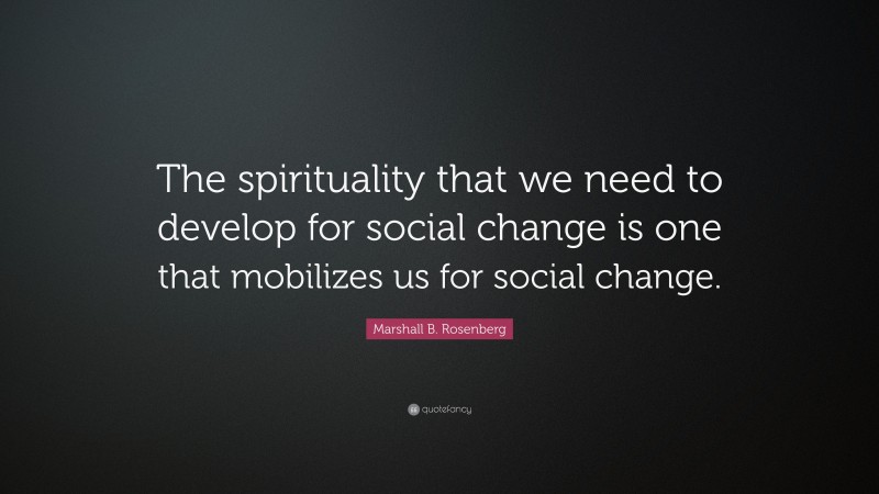 Marshall B. Rosenberg Quote: “The spirituality that we need to develop for social change is one that mobilizes us for social change.”