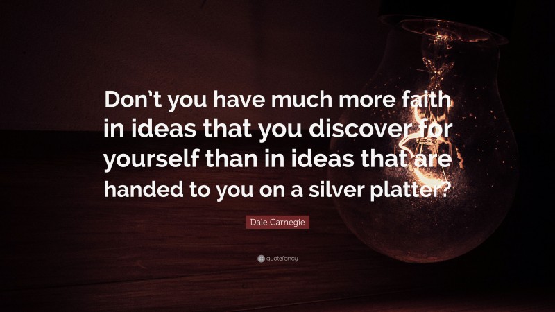Dale Carnegie Quote: “Don’t you have much more faith in ideas that you discover for yourself than in ideas that are handed to you on a silver platter?”