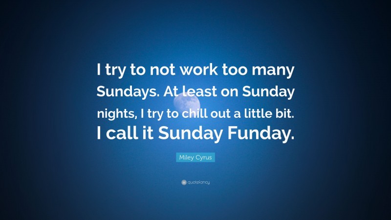 Miley Cyrus Quote: “I try to not work too many Sundays. At least on Sunday nights, I try to chill out a little bit. I call it Sunday Funday.”