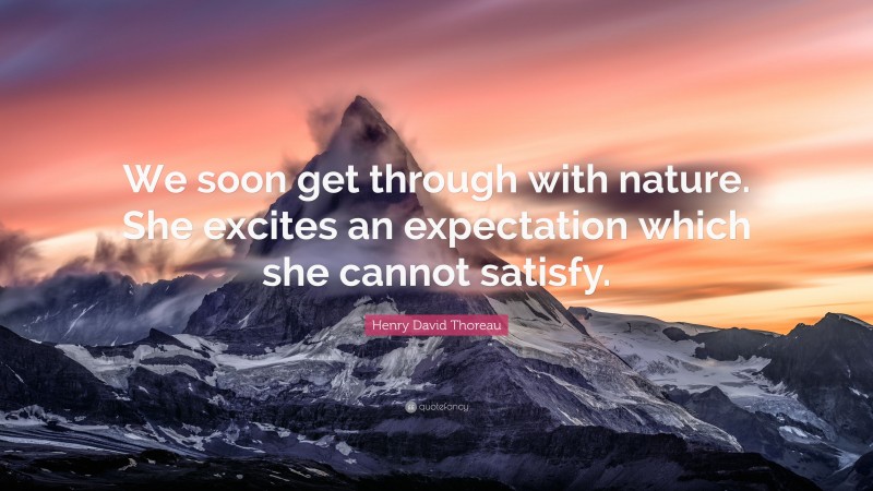 Henry David Thoreau Quote: “We soon get through with nature. She excites an expectation which she cannot satisfy.”