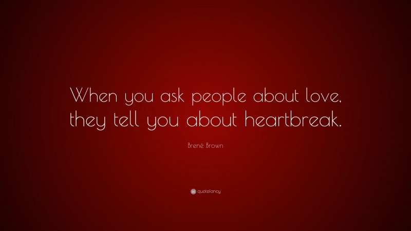 Brené Brown Quote: “When you ask people about love, they tell you about heartbreak.”