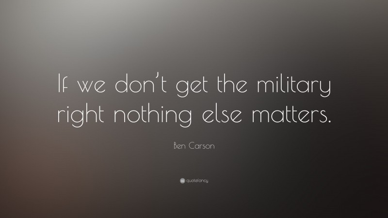 Ben Carson Quote: “If we don’t get the military right nothing else matters.”