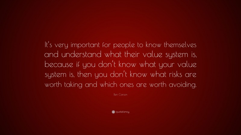 Ben Carson Quote: “It’s very important for people to know themselves and understand what their value system is, because if you don’t know what your value system is, then you don’t know what risks are worth taking and which ones are worth avoiding.”