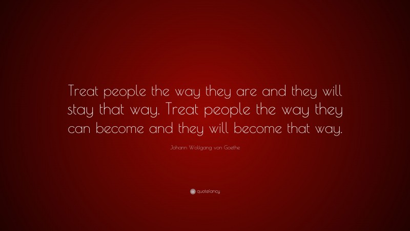 Johann Wolfgang von Goethe Quote: “Treat people the way they are and they will stay that way. Treat people the way they can become and they will become that way.”