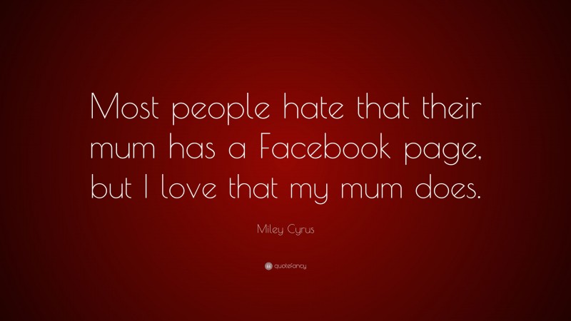 Miley Cyrus Quote: “Most people hate that their mum has a Facebook page, but I love that my mum does.”
