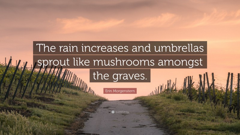 Erin Morgenstern Quote: “The rain increases and umbrellas sprout like mushrooms amongst the graves.”