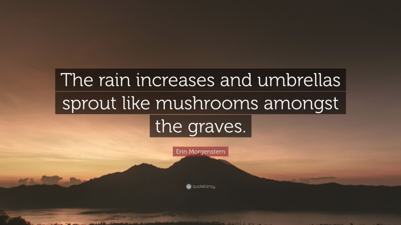 Erin Morgenstern Quote: “The rain increases and umbrellas sprout like mushrooms amongst the graves.”