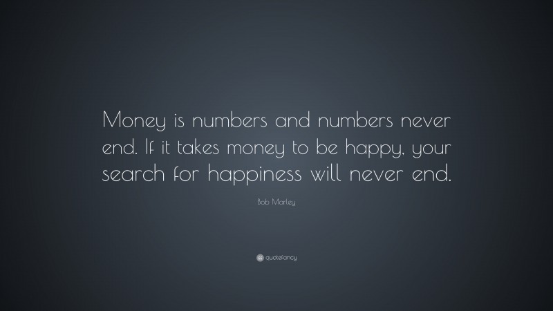 Bob Marley Quote: “Money is numbers and numbers never end. If it takes money to be happy, your search for happiness will never end.”