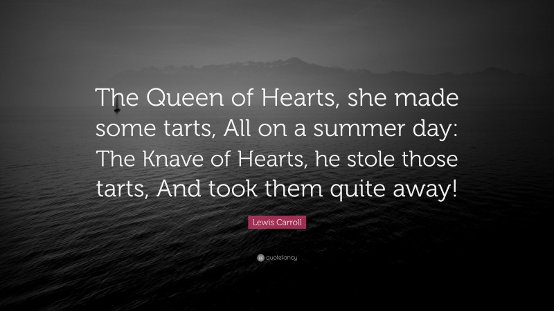 Lewis Carroll Quote: “The Queen of Hearts, she made some tarts, All on a summer day: The Knave of Hearts, he stole those tarts, And took them quite away!”