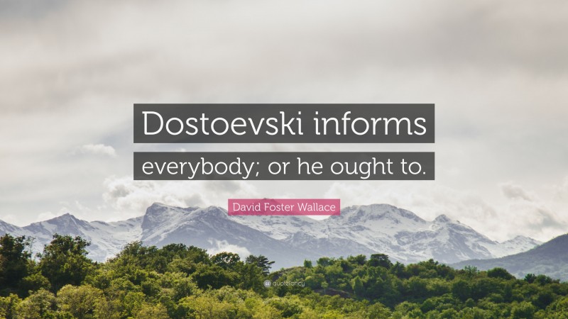 David Foster Wallace Quote: “Dostoevski informs everybody; or he ought to.”