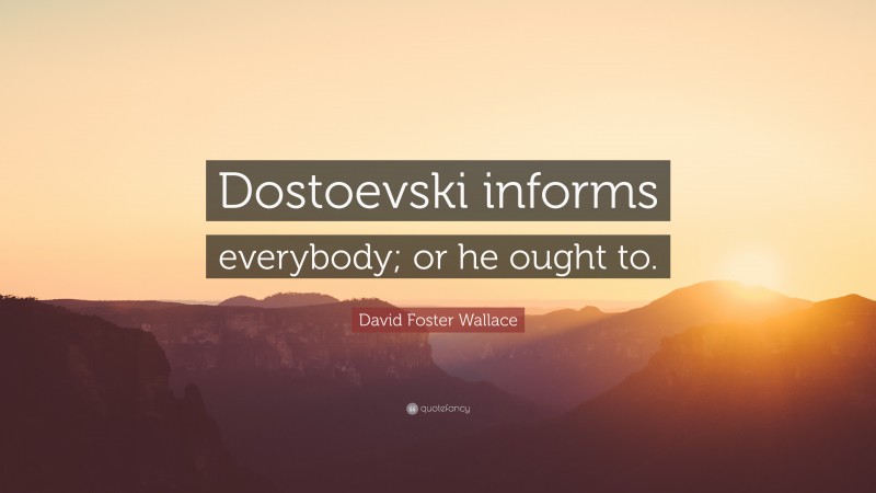 David Foster Wallace Quote: “Dostoevski informs everybody; or he ought to.”