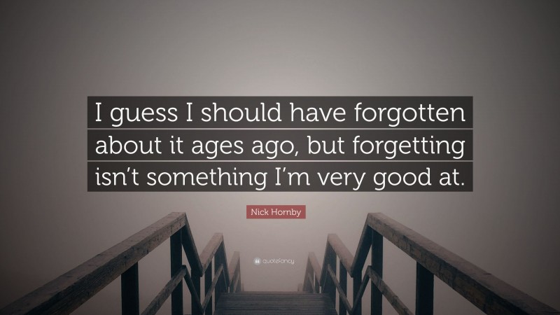 Nick Hornby Quote: “I guess I should have forgotten about it ages ago, but forgetting isn’t something I’m very good at.”