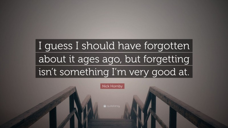 Nick Hornby Quote: “I guess I should have forgotten about it ages ago, but forgetting isn’t something I’m very good at.”