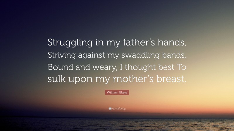 William Blake Quote: “Struggling in my father’s hands, Striving against my swaddling bands, Bound and weary, I thought best To sulk upon my mother’s breast.”