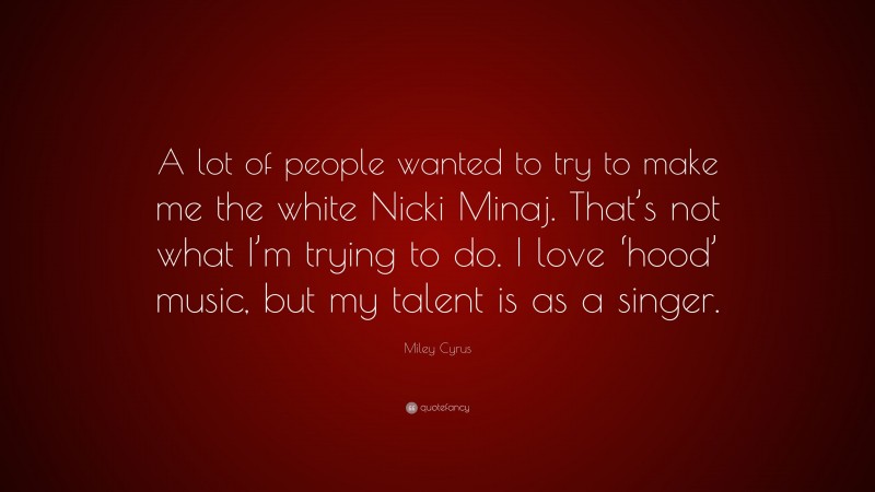 Miley Cyrus Quote: “A lot of people wanted to try to make me the white Nicki Minaj. That’s not what I’m trying to do. I love ‘hood’ music, but my talent is as a singer.”