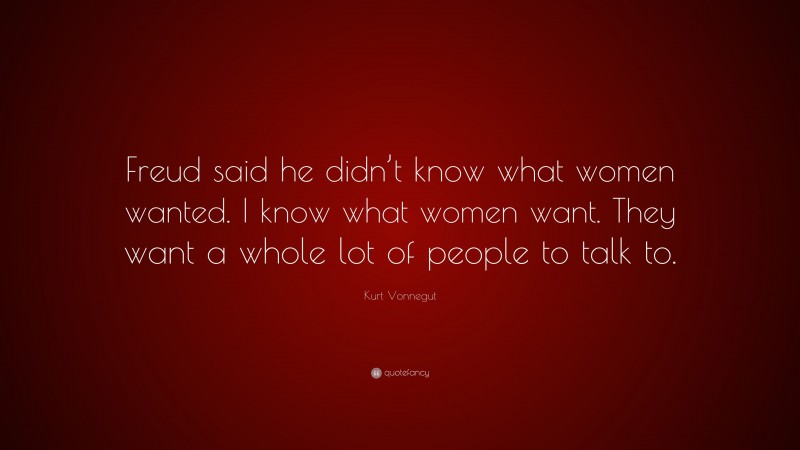 Kurt Vonnegut Quote: “Freud said he didn’t know what women wanted. I know what women want. They want a whole lot of people to talk to.”