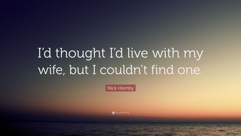 Nick Hornby Quote: “I’d thought I’d live with my wife, but I couldn’t find one.”
