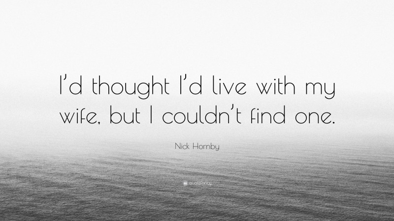 Nick Hornby Quote: “I’d thought I’d live with my wife, but I couldn’t find one.”