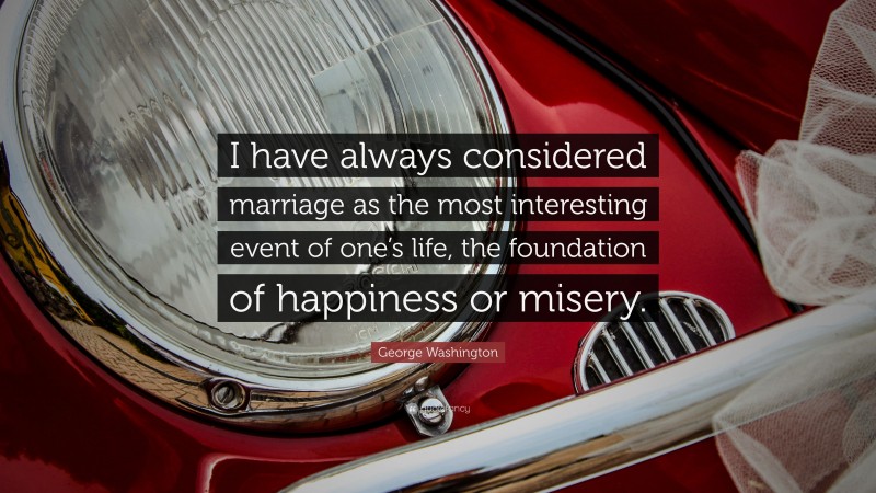 George Washington Quote: “I have always considered marriage as the most interesting event of one’s life, the foundation of happiness or misery.”
