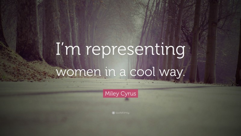 Miley Cyrus Quote: “I’m representing women in a cool way.”