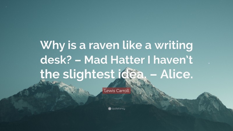 Lewis Carroll Quote: “Why is a raven like a writing desk? – Mad Hatter I haven’t the slightest idea. – Alice.”