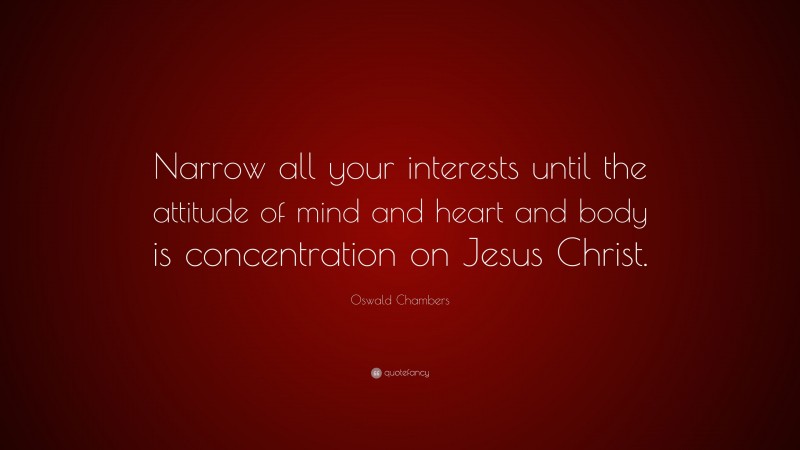 Oswald Chambers Quote: “Narrow all your interests until the attitude of mind and heart and body is concentration on Jesus Christ.”