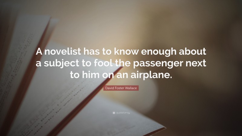 David Foster Wallace Quote: “A novelist has to know enough about a subject to fool the passenger next to him on an airplane.”