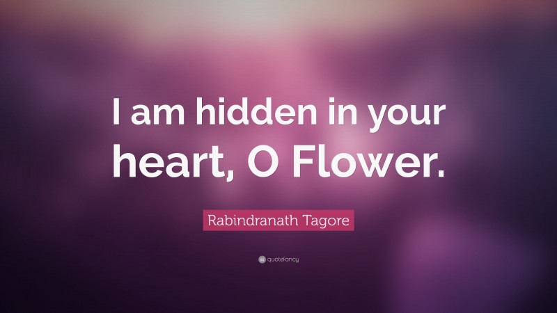Rabindranath Tagore Quote: “I am hidden in your heart, O Flower.”