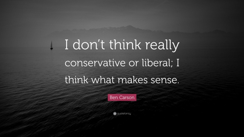 Ben Carson Quote: “I don’t think really conservative or liberal; I think what makes sense.”