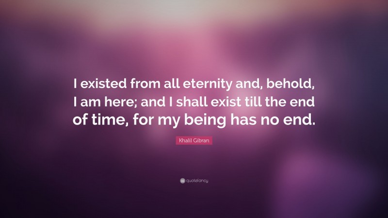 Khalil Gibran Quote: “I existed from all eternity and, behold, I am here; and I shall exist till the end of time, for my being has no end.”