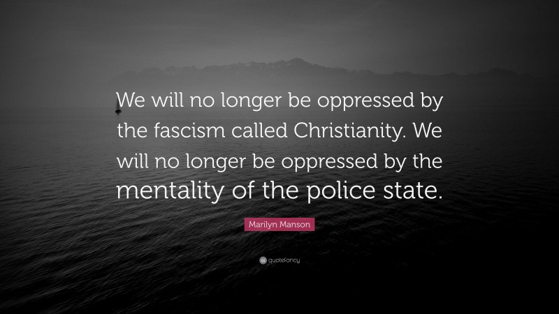 Marilyn Manson Quote: “We will no longer be oppressed by the fascism called Christianity. We will no longer be oppressed by the mentality of the police state.”
