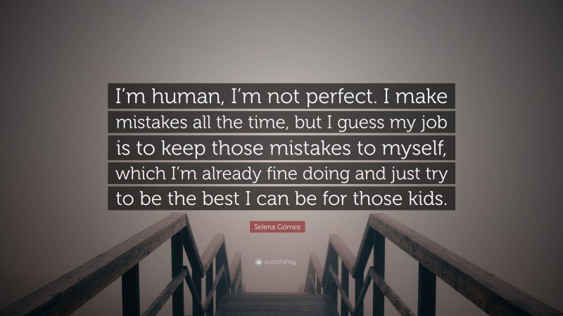 Selena Gómez Quote: “I’m human, I’m not perfect. I make mistakes all the time, but I guess my job is to keep those mistakes to myself, which I’m already fine doing and just try to be the best I can be for those kids.”