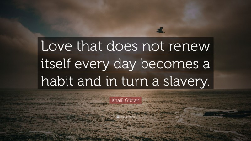 Khalil Gibran Quote: “Love that does not renew itself every day becomes a habit and in turn a slavery.”