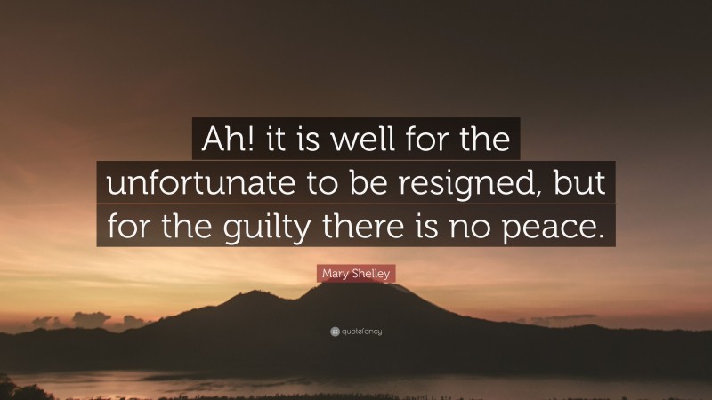 Mary Shelley Quote: “Ah! it is well for the unfortunate to be resigned, but for the guilty there is no peace.”