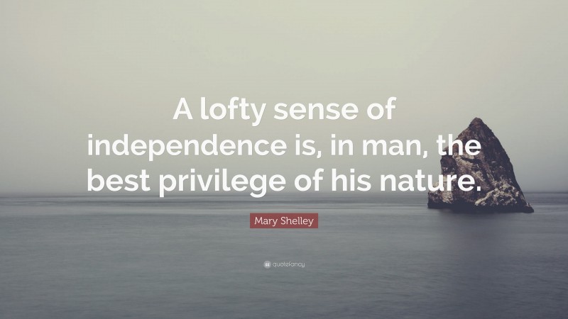 Mary Shelley Quote: “A lofty sense of independence is, in man, the best privilege of his nature.”