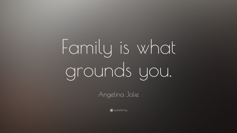 Angelina Jolie Quote: “Family is what grounds you.”