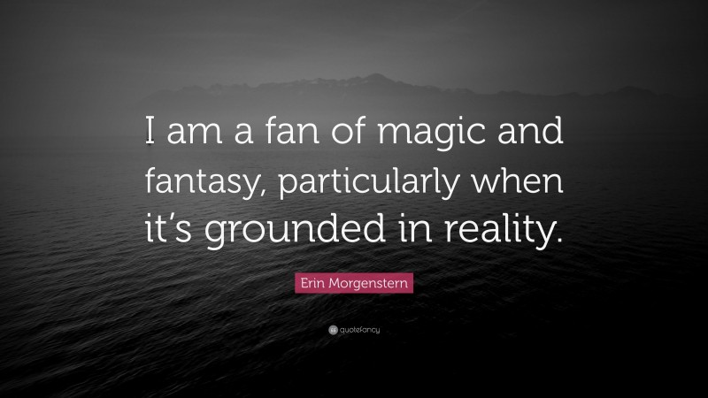 Erin Morgenstern Quote: “I am a fan of magic and fantasy, particularly when it’s grounded in reality.”