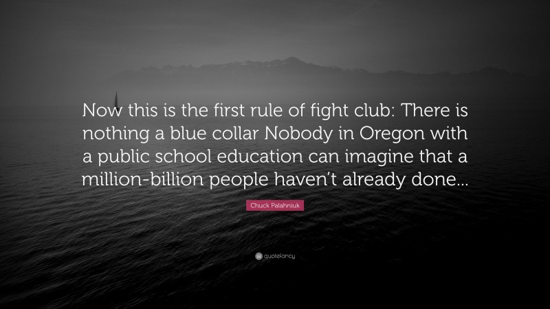 Chuck Palahniuk Quote: “Now this is the first rule of fight club: There is nothing a blue collar Nobody in Oregon with a public school education can imagine that a million-billion people haven’t already done...”