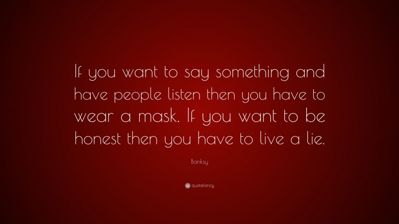 Banksy Quote: “If you want to say something and have people listen then you have to wear a mask. If you want to be honest then you have to live a lie.”